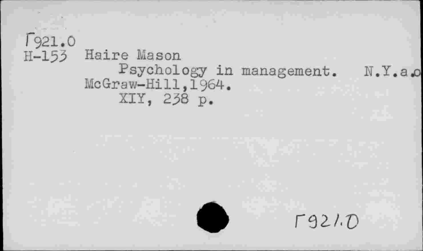 ﻿»921.0
H-153 Haire Mason
Psychology in management. N.Y.ajo McGraw-Hill,1964.
XIY, 2^8 p.
rgz/.z?